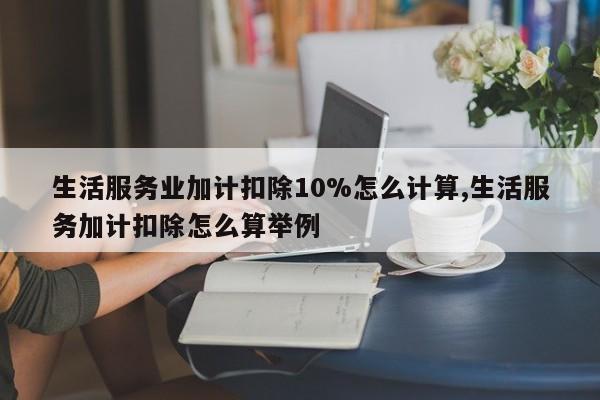 生活服务业加计扣除10%怎么计算,生活服务加计扣除怎么算举例