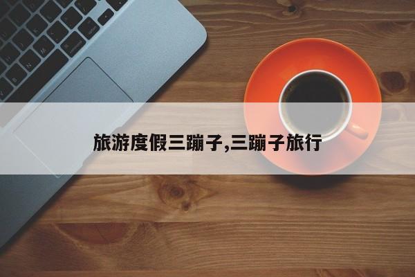 旅游度假三蹦子,三蹦子旅行