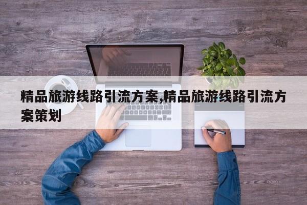 精品旅游线路引流方案,精品旅游线路引流方案策划