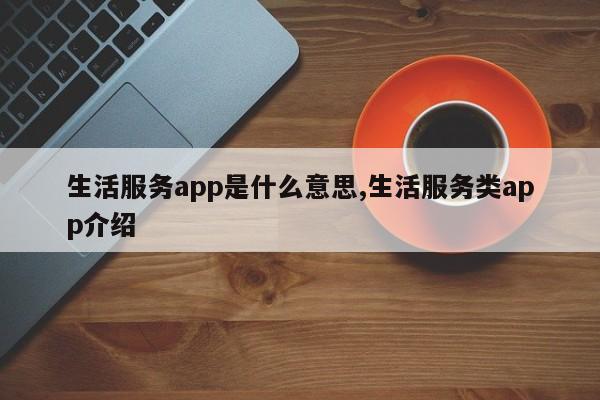 生活服务app是什么意思,生活服务类app介绍