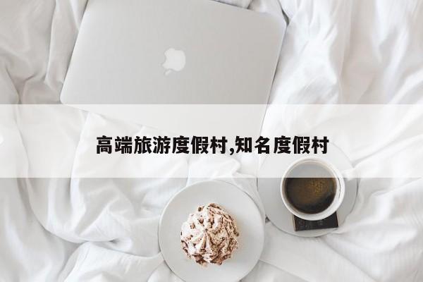 高端旅游度假村,知名度假村