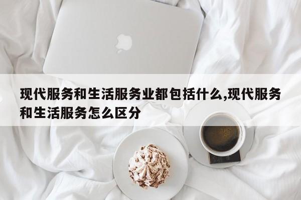 现代服务和生活服务业都包括什么,现代服务和生活服务怎么区分