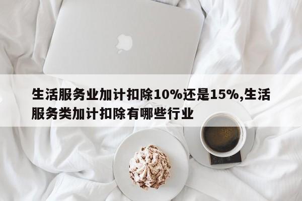 生活服务业加计扣除10%还是15%,生活服务类加计扣除有哪些行业
