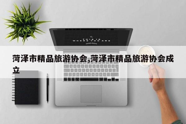 菏泽市精品旅游协会,菏泽市精品旅游协会成立