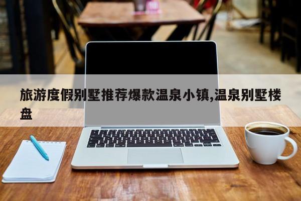 旅游度假别墅推荐爆款温泉小镇,温泉别墅楼盘