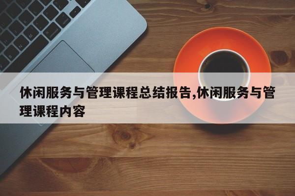 休闲服务与管理课程总结报告,休闲服务与管理课程内容