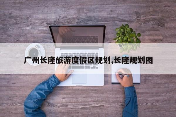 广州长隆旅游度假区规划,长隆规划图