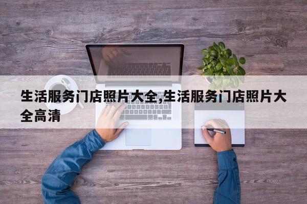 生活服务门店照片大全,生活服务门店照片大全高清