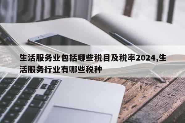 生活服务业包括哪些税目及税率2024,生活服务行业有哪些税种