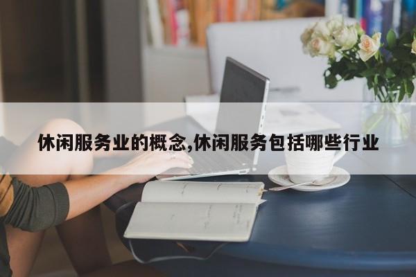 休闲服务业的概念,休闲服务包括哪些行业