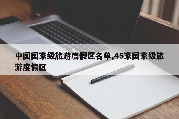 中国国家级旅游度假区名单,45家国家级旅游度假区