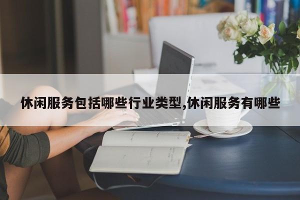 休闲服务包括哪些行业类型,休闲服务有哪些