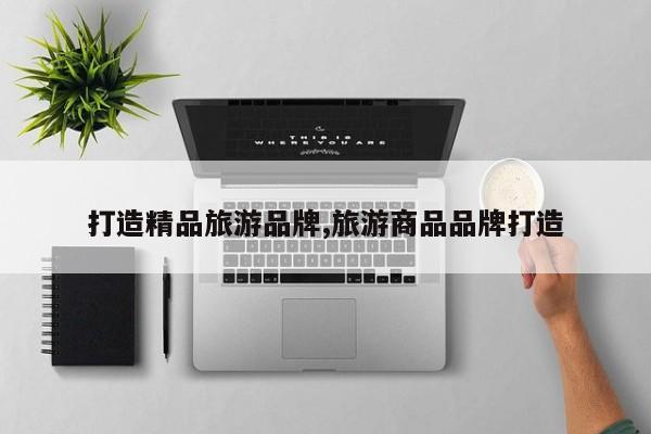 打造精品旅游品牌,旅游商品品牌打造