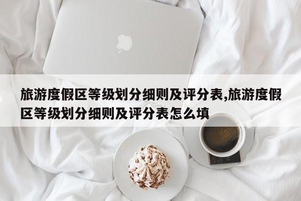 旅游度假区等级划分细则及评分表,旅游度假区等级划分细则及评分表怎么填