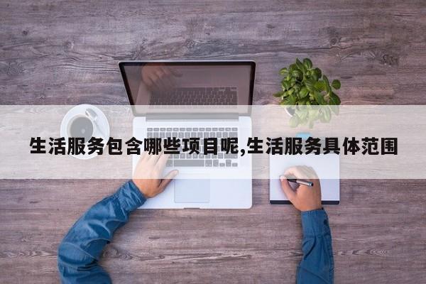 生活服务包含哪些项目呢,生活服务具体范围