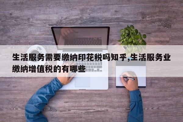 生活服务需要缴纳印花税吗知乎,生活服务业缴纳增值税的有哪些