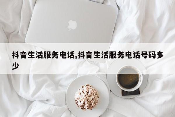 抖音生活服务电话,抖音生活服务电话号码多少