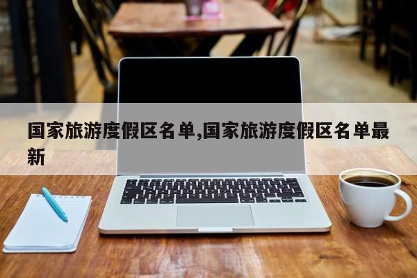 国家旅游度假区名单,国家旅游度假区名单最新