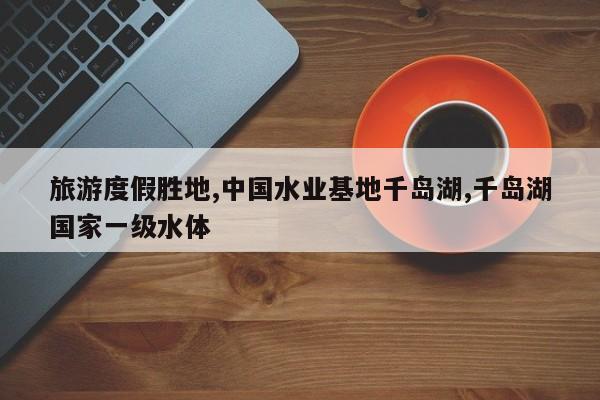 旅游度假胜地,中国水业基地千岛湖,千岛湖国家一级水体