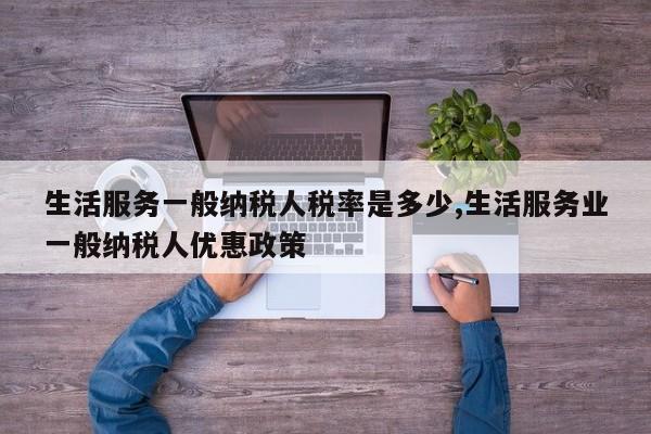 生活服务一般纳税人税率是多少,生活服务业一般纳税人优惠政策