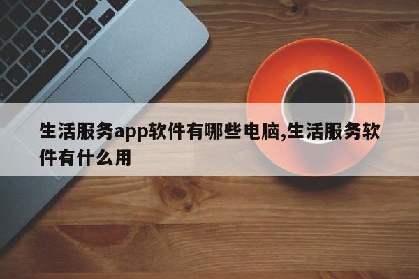 生活服务app软件有哪些电脑,生活服务软件有什么用