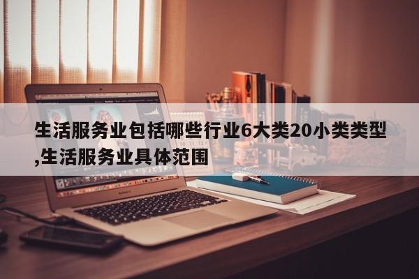生活服务业包括哪些行业6大类20小类类型,生活服务业具体范围