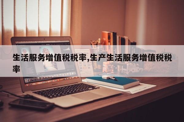 生活服务增值税税率,生产生活服务增值税税率