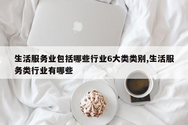 生活服务业包括哪些行业6大类类别,生活服务类行业有哪些