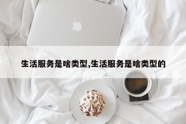 生活服务是啥类型,生活服务是啥类型的