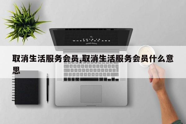 取消生活服务会员,取消生活服务会员什么意思