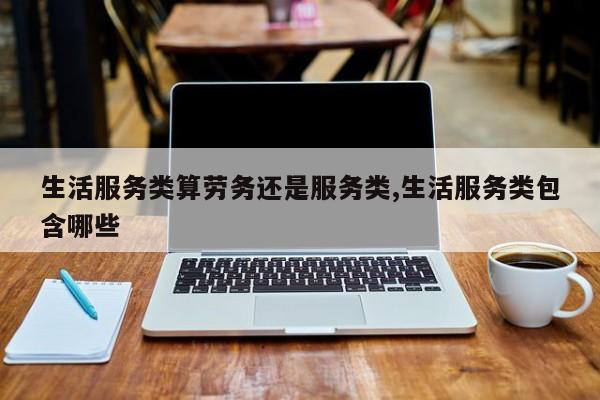 生活服务类算劳务还是服务类,生活服务类包含哪些