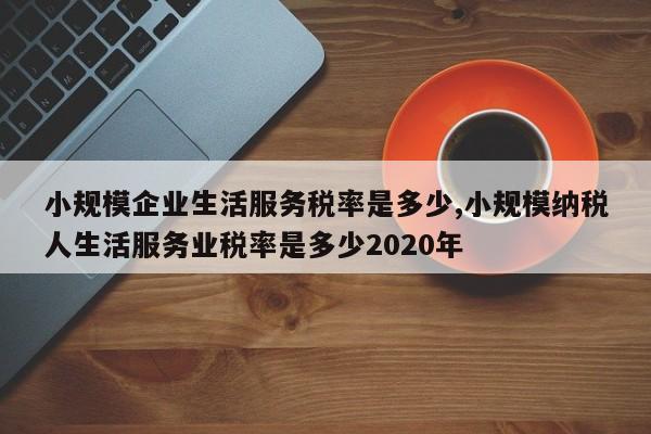 小规模企业生活服务税率是多少,小规模纳税人生活服务业税率是多少2020年