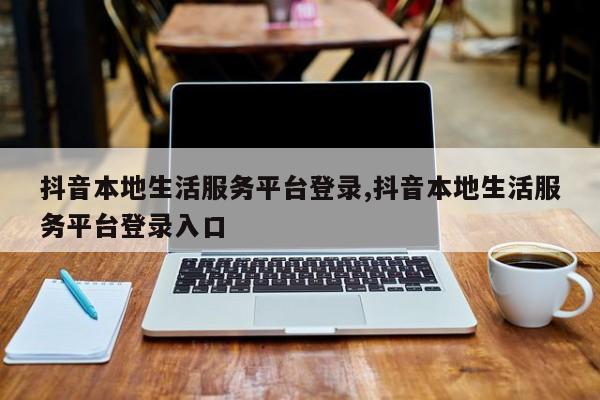 抖音本地生活服务平台登录,抖音本地生活服务平台登录入口