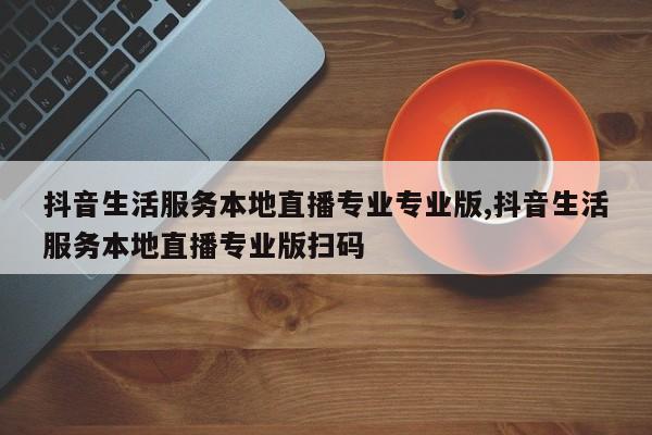 抖音生活服务本地直播专业专业版,抖音生活服务本地直播专业版扫码