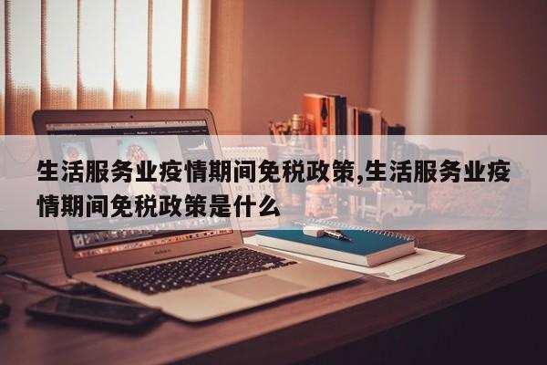 生活服务业疫情期间免税政策,生活服务业疫情期间免税政策是什么
