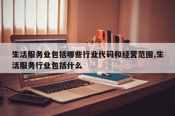 生活服务业包括哪些行业代码和经营范围,生活服务行业包括什么