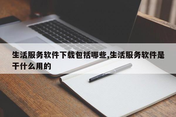 生活服务软件下载包括哪些,生活服务软件是干什么用的