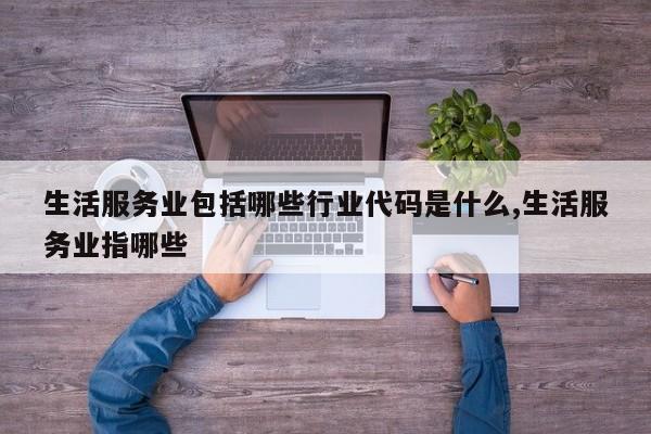 生活服务业包括哪些行业代码是什么,生活服务业指哪些