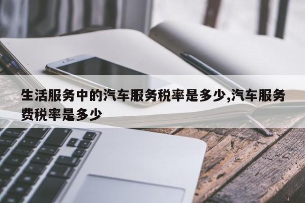 生活服务中的汽车服务税率是多少,汽车服务费税率是多少